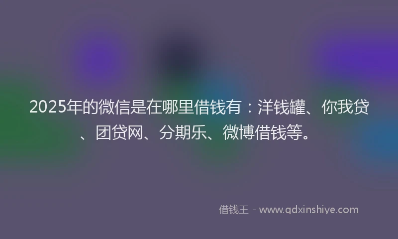 2025年的微信是在哪里借钱有：洋钱罐、你我贷、团贷网、分期乐、微博借钱等。