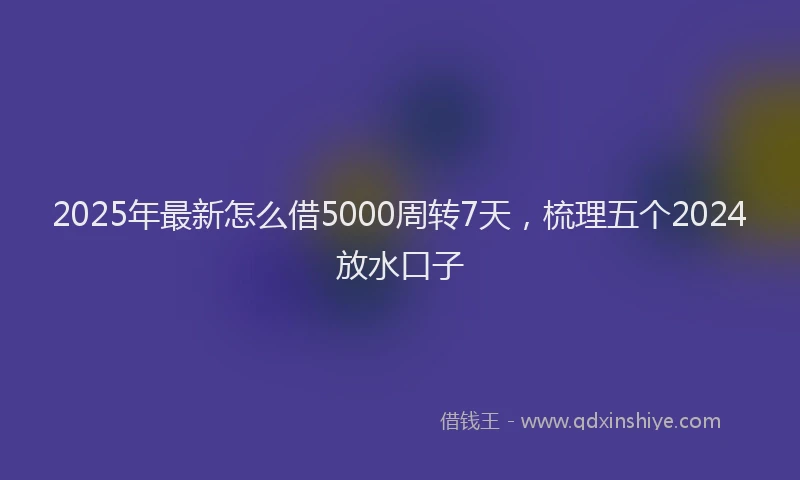 2025年最新怎么借5000周转7天，梳理五个2024放水口子