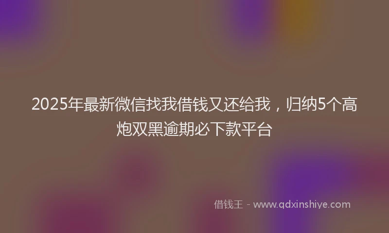 2025年最新微信找我借钱又还给我，归纳5个高炮双黑逾期必下款平台