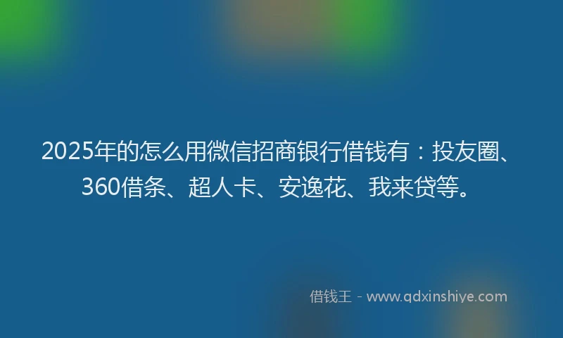 2025年的怎么用微信招商银行借钱有：投友圈、360借条、超人卡、安逸花、我来贷等。