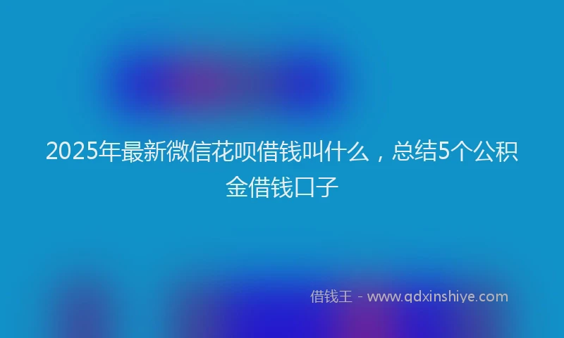 2025年最新微信花呗借钱叫什么，总结5个公积金借钱口子