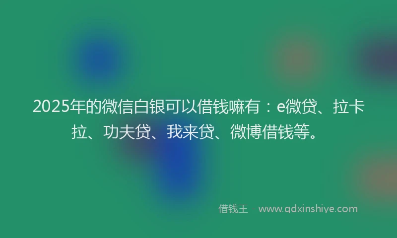 2025年的微信白银可以借钱嘛有：e微贷、拉卡拉、功夫贷、我来贷、微博借钱等。