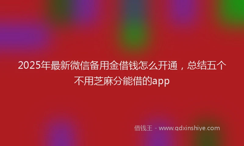 2025年最新微信备用金借钱怎么开通，总结五个不用芝麻分能借的app