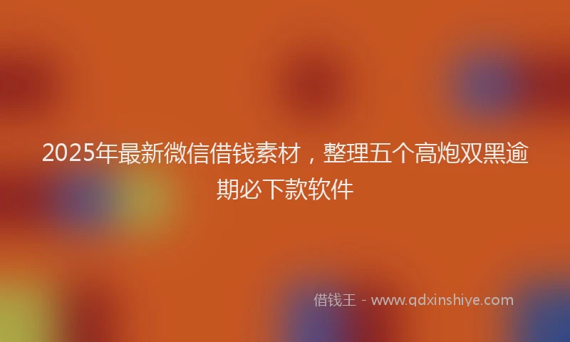 2025年最新微信借钱素材，整理五个高炮双黑逾期必下款软件