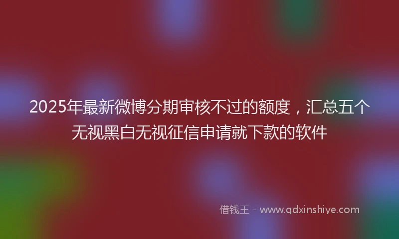 2025年最新微博分期审核不过的额度，汇总五个无视黑白无视征信申请就下款的软件