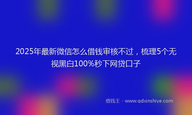 2025年最新微信怎么借钱审核不过，梳理5个无视黑白100%秒下网贷口子