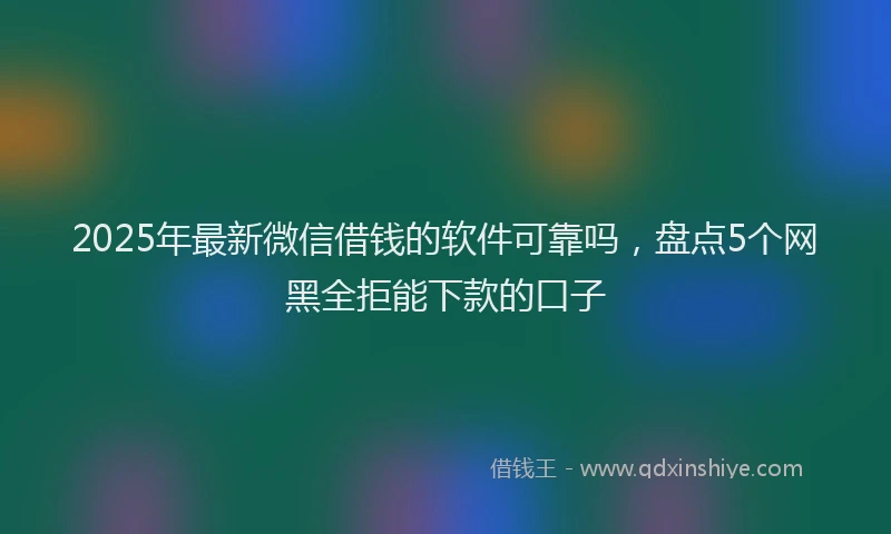 2025年最新微信借钱的软件可靠吗，盘点5个网黑全拒能下款的口子