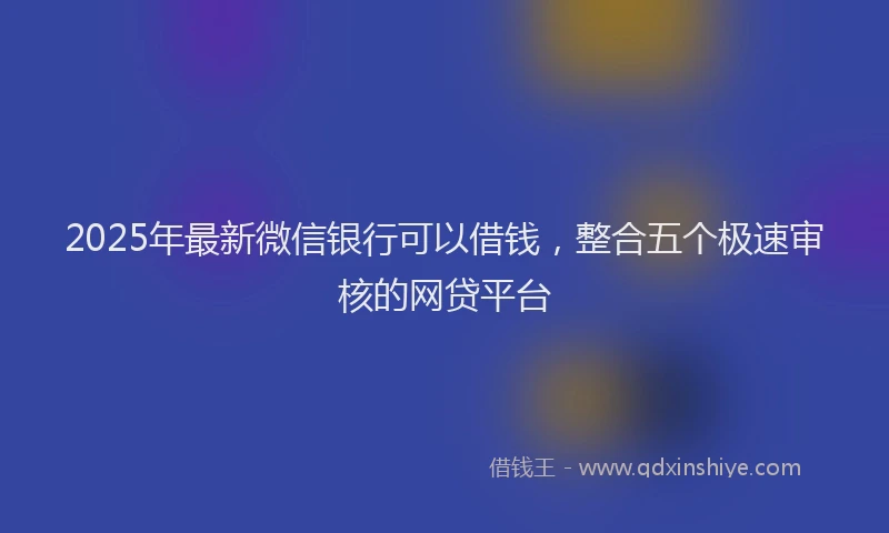 2025年最新微信银行可以借钱，整合五个极速审核的网贷平台