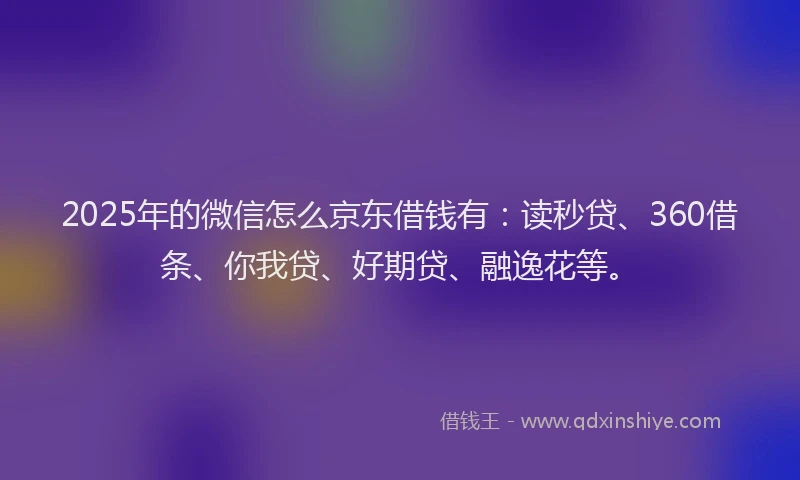 2025年的微信怎么京东借钱有：读秒贷、360借条、你我贷、好期贷、融逸花等。