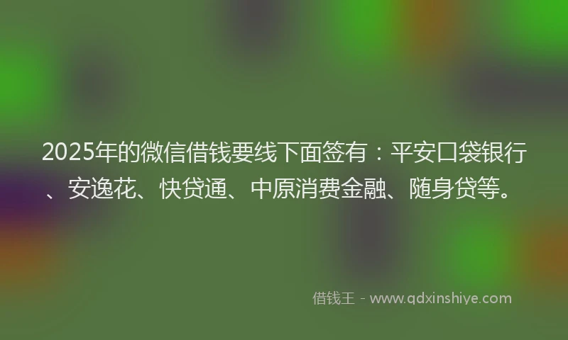 2025年的微信借钱要线下面签有：平安口袋银行、安逸花、快贷通、中原消费金融、随身贷等。