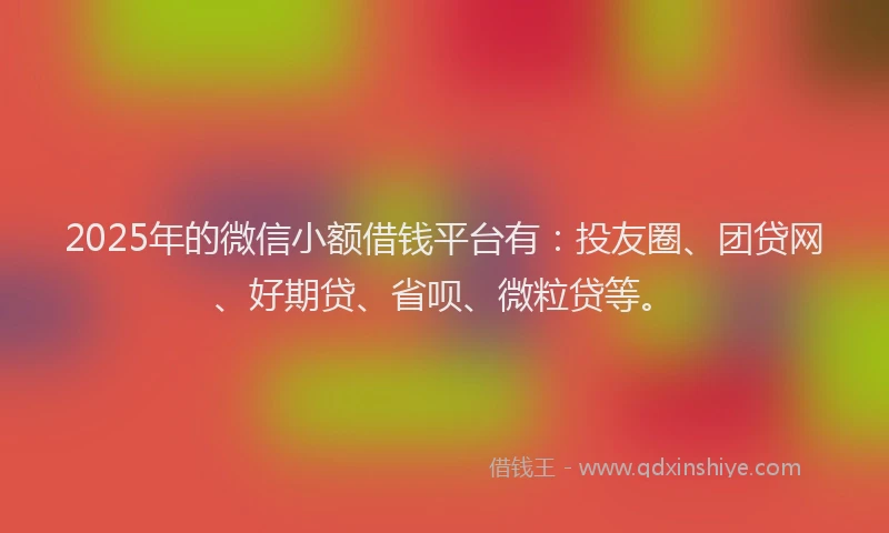2025年的微信小额借钱平台有：投友圈、团贷网、好期贷、省呗、微粒贷等。