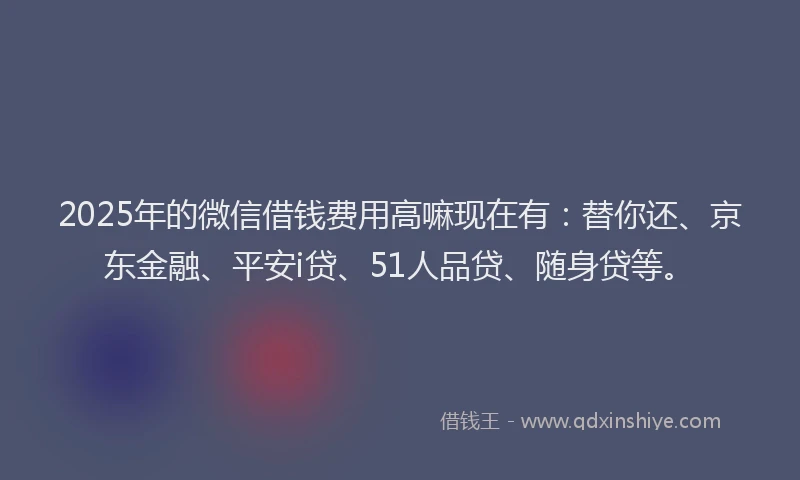 2025年的微信借钱费用高嘛现在有：替你还、京东金融、平安i贷、51人品贷、随身贷等。