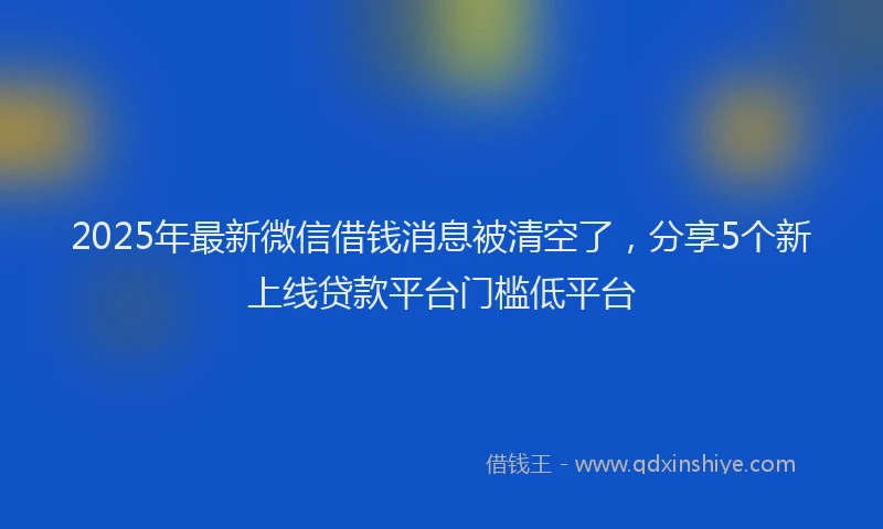 2025年最新微信借钱消息被清空了，分享5个新上线贷款平台门槛低平台