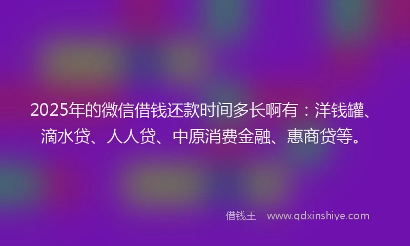 2025年的微信借钱还款时间多长啊有：洋钱罐、滴水贷、人人贷、中原消费金融、惠商贷等。