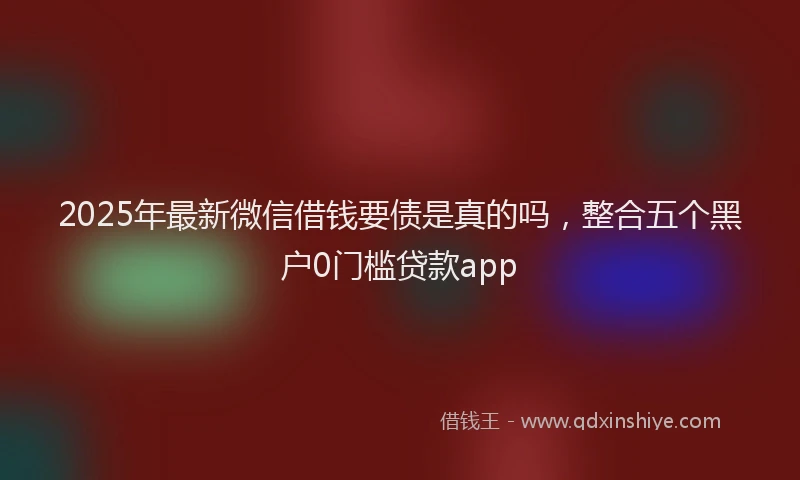 2025年最新微信借钱要债是真的吗，整合五个黑户0门槛贷款app