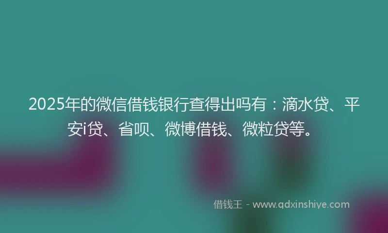 2025年的微信借钱银行查得出吗有：滴水贷、平安i贷、省呗、微博借钱、微粒贷等。