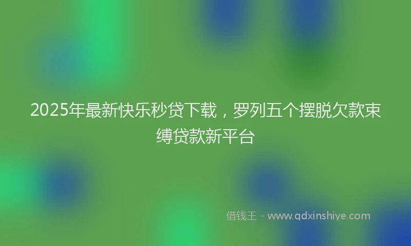 2025年最新快乐秒贷下载，罗列五个摆脱欠款束缚贷款新平台