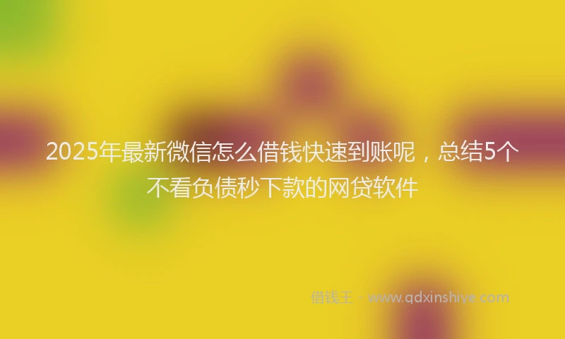2025年最新微信怎么借钱快速到账呢，总结5个不看负债秒下款的网贷软件