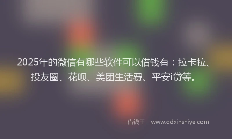 2025年的微信有哪些软件可以借钱有：拉卡拉、投友圈、花呗、美团生活费、平安i贷等。