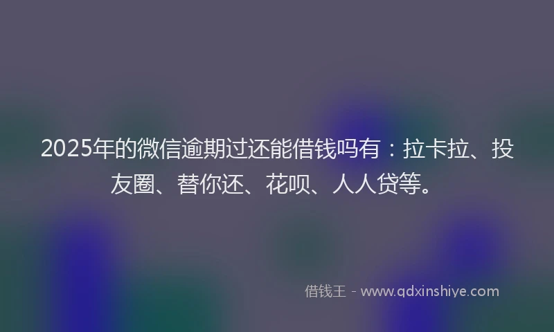 2025年的微信逾期过还能借钱吗有：拉卡拉、投友圈、替你还、花呗、人人贷等。