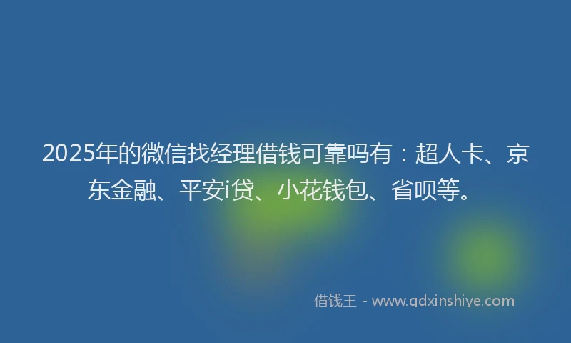 2025年的微信找经理借钱可靠吗有：超人卡、京东金融、平安i贷、小花钱包、省呗等。