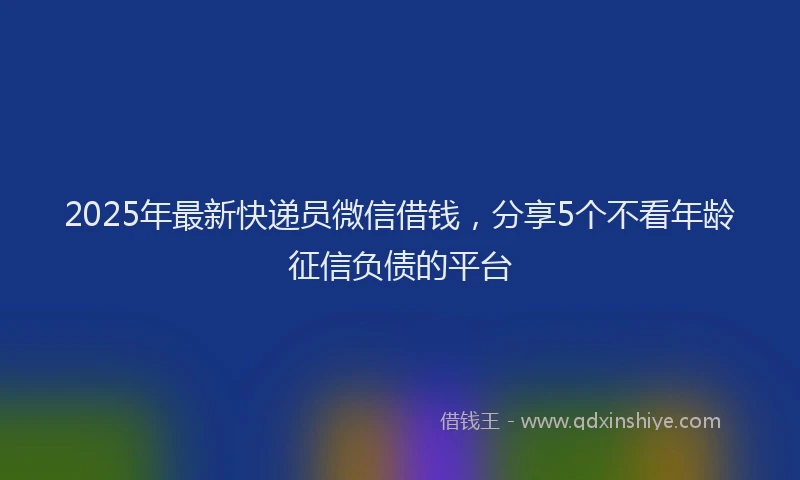 2025年最新快递员微信借钱，分享5个不看年龄征信负债的平台