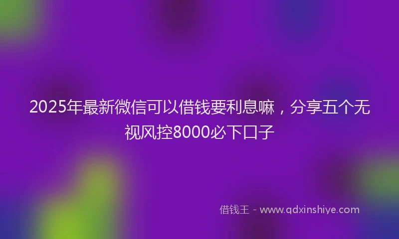 2025年最新微信可以借钱要利息嘛，分享五个无视风控8000必下口子