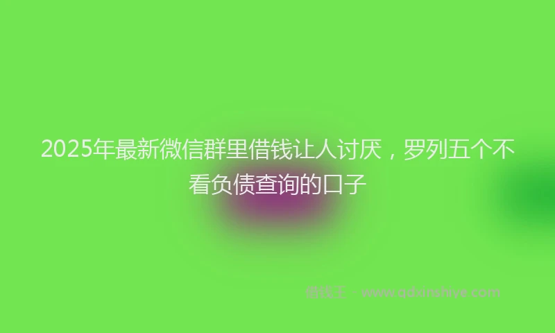 2025年最新微信群里借钱让人讨厌，罗列五个不看负债查询的口子