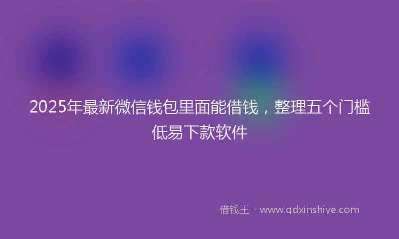 2025年最新微信钱包里面能借钱，整理五个门槛低易下款软件