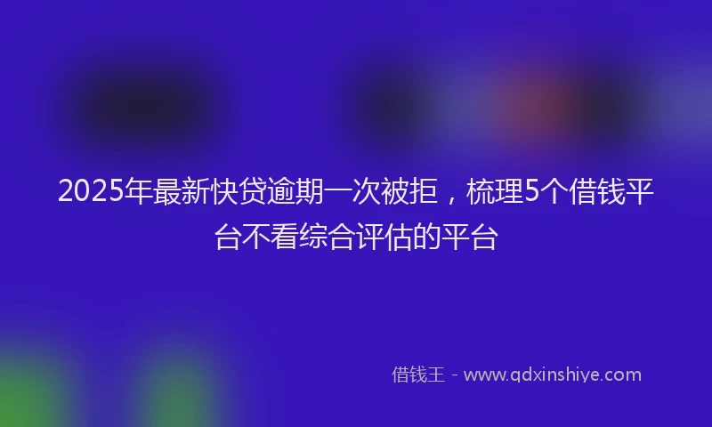 2025年最新快贷逾期一次被拒，梳理5个借钱平台不看综合评估的平台