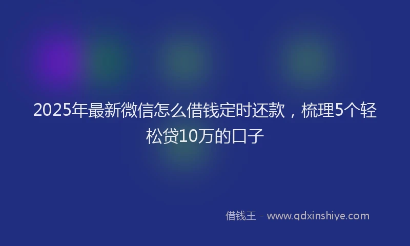 2025年最新微信怎么借钱定时还款，梳理5个轻松贷10万的口子