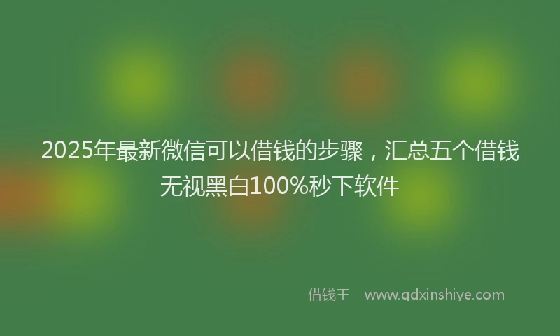 2025年最新微信可以借钱的步骤，汇总五个借钱无视黑白100%秒下软件