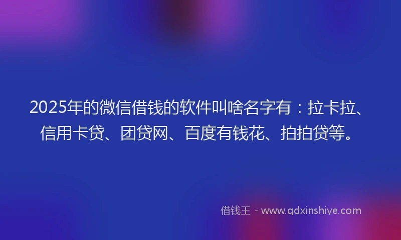 2025年的微信借钱的软件叫啥名字有：拉卡拉、信用卡贷、团贷网、百度有钱花、拍拍贷等。