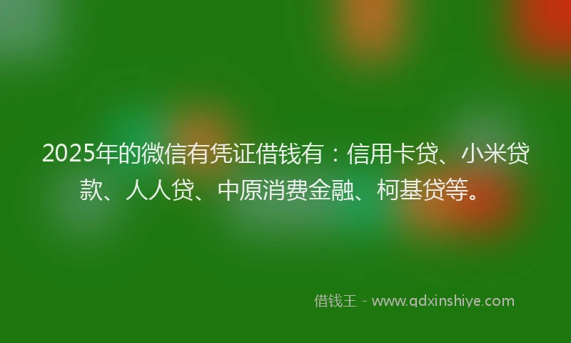 2025年的微信有凭证借钱有：信用卡贷、小米贷款、人人贷、中原消费金融、柯基贷等。