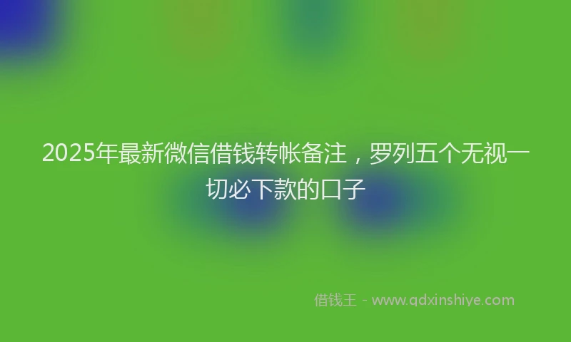 2025年最新微信借钱转帐备注，罗列五个无视一切必下款的口子