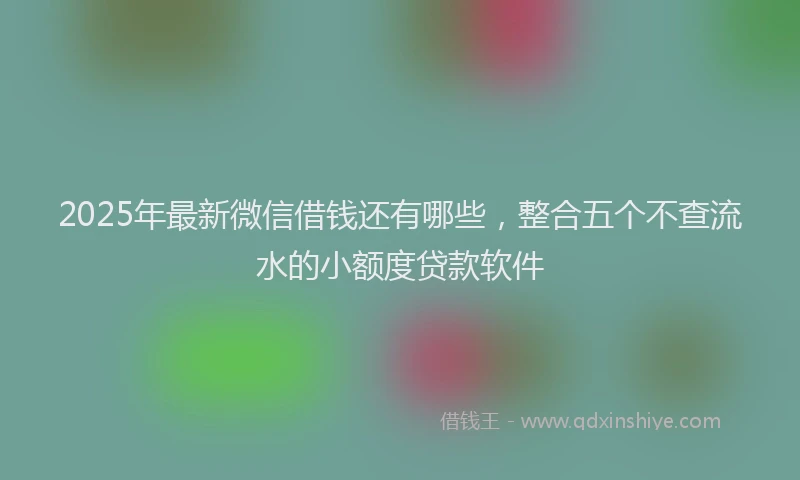 2025年最新微信借钱还有哪些，整合五个不查流水的小额度贷款软件