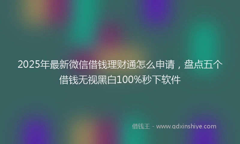 2025年最新微信借钱理财通怎么申请，盘点五个借钱无视黑白100%秒下软件