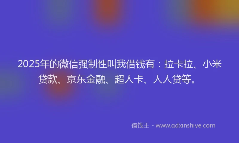 2025年的微信强制性叫我借钱有：拉卡拉、小米贷款、京东金融、超人卡、人人贷等。