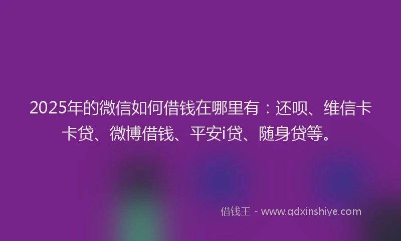 2025年的微信如何借钱在哪里有：还呗、维信卡卡贷、微博借钱、平安i贷、随身贷等。