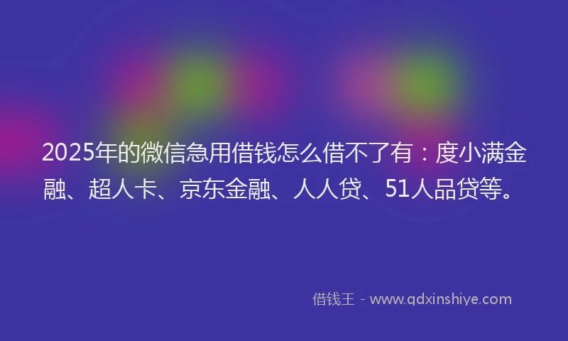 2025年的微信急用借钱怎么借不了有：度小满金融、超人卡、京东金融、人人贷、51人品贷等。