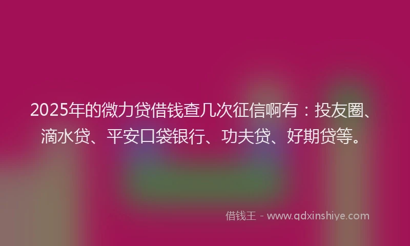 2025年的微力贷借钱查几次征信啊有：投友圈、滴水贷、平安口袋银行、功夫贷、好期贷等。