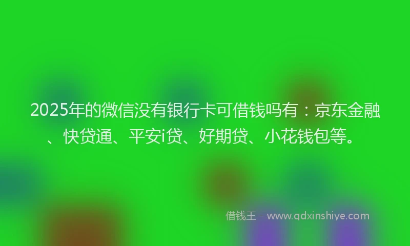 2025年的微信没有银行卡可借钱吗有：京东金融、快贷通、平安i贷、好期贷、小花钱包等。