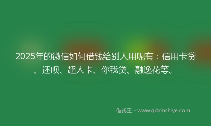 2025年的微信如何借钱给别人用呢有：信用卡贷、还呗、超人卡、你我贷、融逸花等。