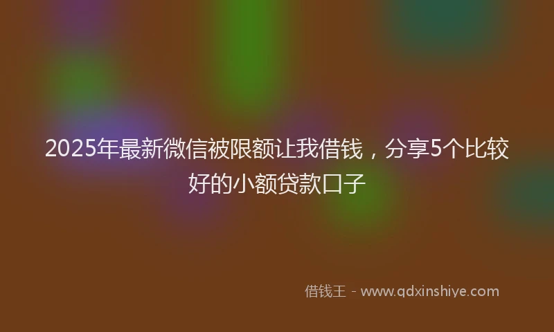 2025年最新微信被限额让我借钱，分享5个比较好的小额贷款口子
