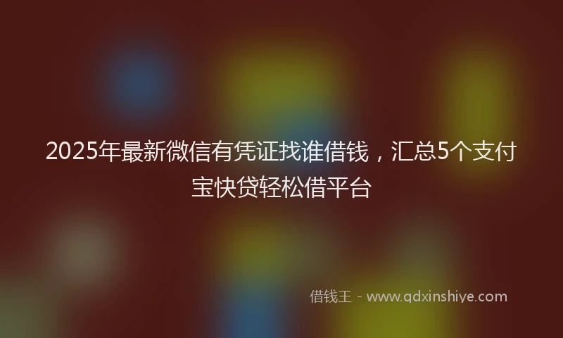 2025年最新微信有凭证找谁借钱，汇总5个支付宝快贷轻松借平台