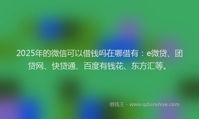 2025年的微信可以借钱吗在哪借有：e微贷、团贷网、快贷通、百度有钱花、东方汇等。