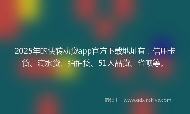 2025年的快转动贷app官方下载地址有：信用卡贷、滴水贷、拍拍贷、51人品贷、省呗等。