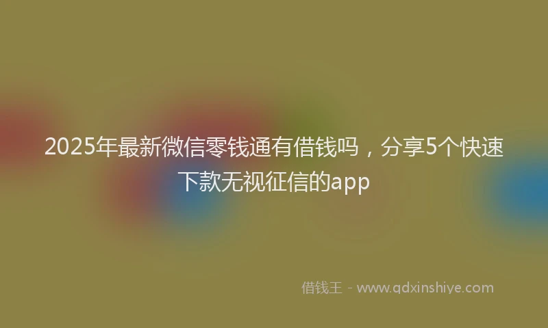 2025年最新微信零钱通有借钱吗，分享5个快速下款无视征信的app
