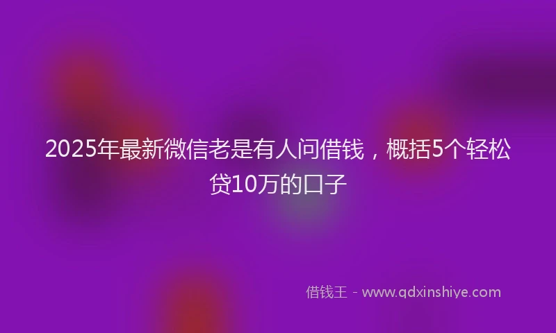 2025年最新微信老是有人问借钱，概括5个轻松贷10万的口子