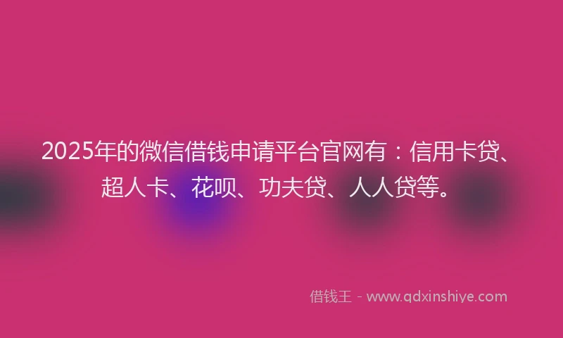 2025年的微信借钱申请平台官网有：信用卡贷、超人卡、花呗、功夫贷、人人贷等。